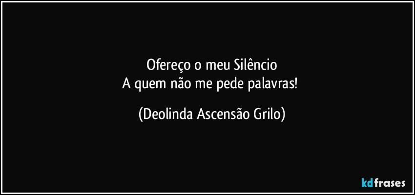 Ofereço o meu Silêncio
A quem não me pede palavras! (Deolinda Ascensão Grilo)