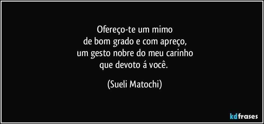 Ofereço-te um mimo
de bom grado e com apreço,
um gesto nobre do meu carinho
que devoto á você. (Sueli Matochi)