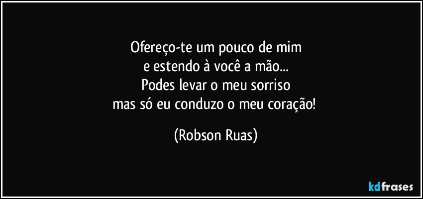 Ofereço-te um pouco de mim
e estendo à você a mão...
Podes levar o meu sorriso
mas só eu conduzo o meu coração! (Robson Ruas)