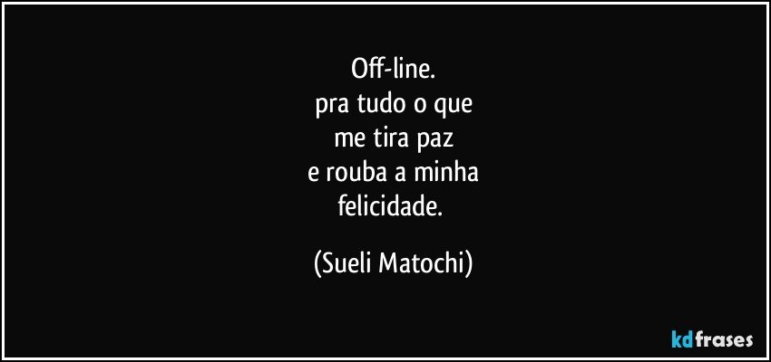 Off-line.
pra tudo o que
me tira paz
e rouba a minha
felicidade. (Sueli Matochi)