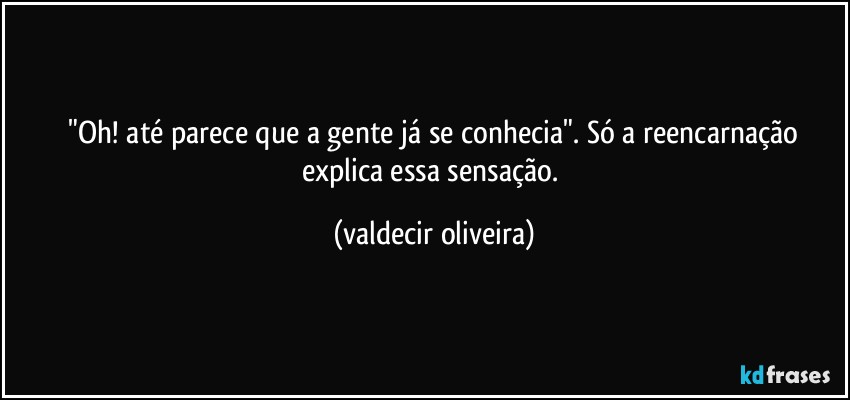 ⁠"Oh! até parece que a gente já se conhecia". Só a reencarnação explica essa sensação. (valdecir oliveira)