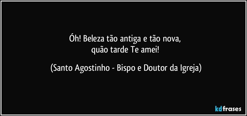 Óh! Beleza tão antiga e tão nova, 
quão tarde Te amei! (Santo Agostinho - Bispo e Doutor da Igreja)