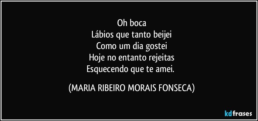 Oh boca
Lábios que tanto beijei
Como um dia gostei
Hoje no entanto rejeitas
Esquecendo que te amei. (MARIA RIBEIRO MORAIS FONSECA)