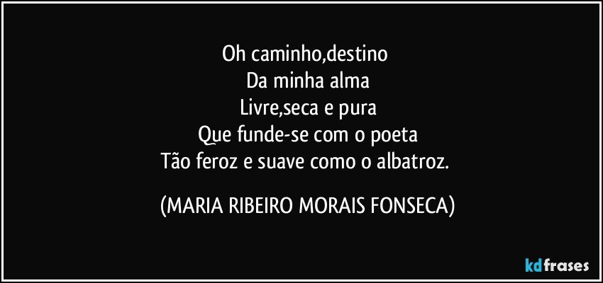 Oh caminho,destino 
Da minha alma
Livre,seca e pura
Que funde-se com o poeta
Tão feroz e suave como o albatroz. (MARIA RIBEIRO MORAIS FONSECA)