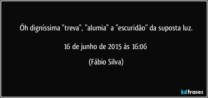 Óh digníssima "treva", "alumia" a "escuridão" da suposta luz.

16 de junho de 2015 às 16:06 (Fábio Silva)