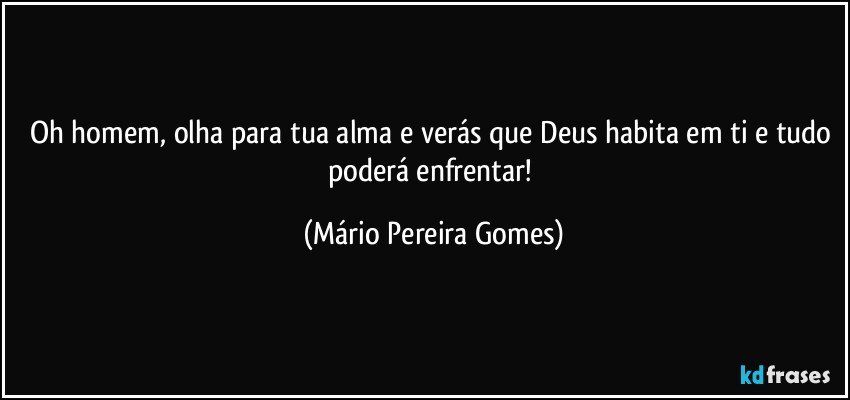 Oh homem, olha para tua alma e verás que Deus habita em ti e tudo poderá enfrentar! (Mário Pereira Gomes)