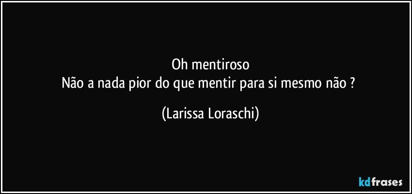 Oh mentiroso
Não a nada pior do que mentir para si mesmo não ? (Larissa Loraschi)