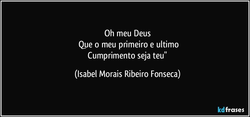 Oh meu Deus
 Que o meu primeiro e ultimo
 Cumprimento seja teu" (Isabel Morais Ribeiro Fonseca)