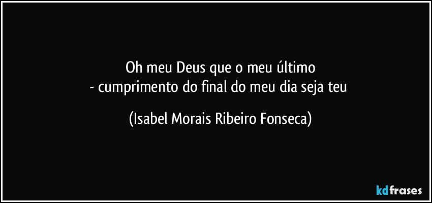 Oh meu Deus que o meu último
- cumprimento do final do meu dia seja teu (Isabel Morais Ribeiro Fonseca)