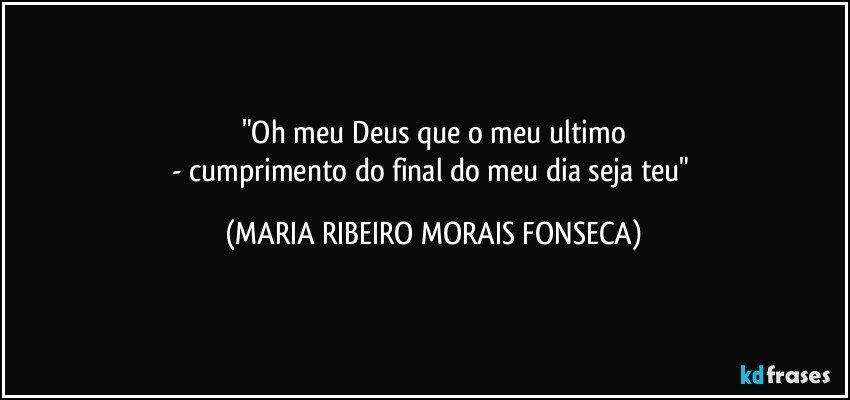 "Oh meu Deus que o meu ultimo
- cumprimento do final do meu dia seja teu" (MARIA RIBEIRO MORAIS FONSECA)