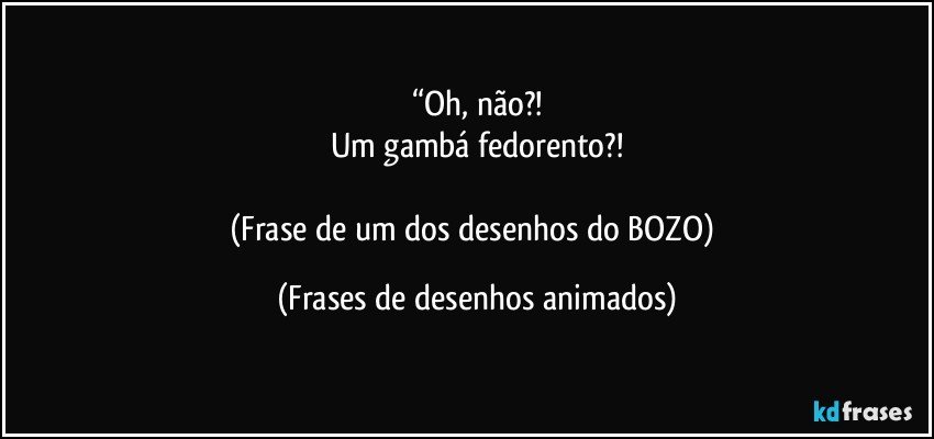 “Oh, não?!
Um gambá fedorento?!

(Frase de um dos desenhos do BOZO) (Frases de desenhos animados)