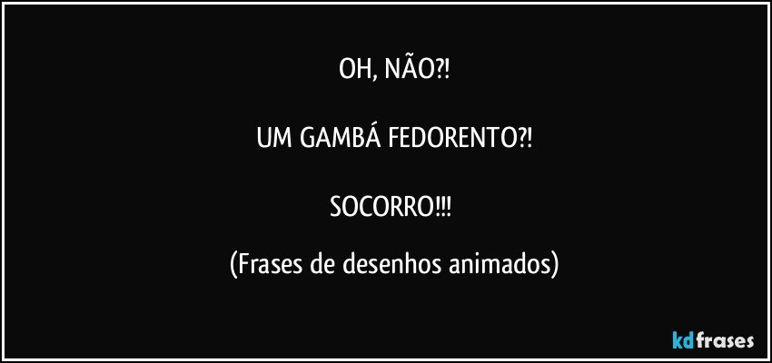 OH, NÃO?!

UM GAMBÁ FEDORENTO?!

SOCORRO!!! (Frases de desenhos animados)