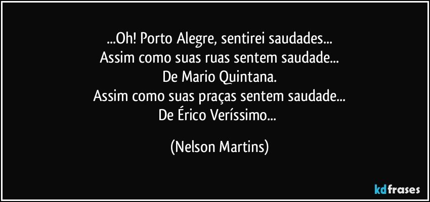 ...Oh! Porto Alegre, sentirei saudades...
Assim como suas ruas sentem saudade...
De Mario Quintana.
Assim como suas praças sentem saudade...
De Érico Veríssimo... (Nelson Martins)