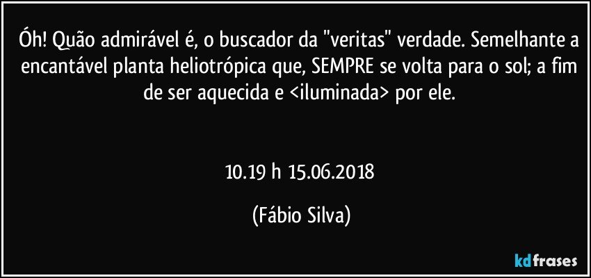 Óh! Quão admirável é, o buscador da "veritas"/verdade. Semelhante a encantável planta heliotrópica que,  SEMPRE se volta para o sol; a fim de ser aquecida e <iluminada> por ele. 


10.19 h  15.06.2018 (Fábio Silva)