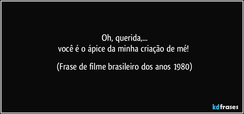 Oh, querida,...
você é o ápice da minha criação de mé! (Frase de filme brasileiro dos anos 1980)