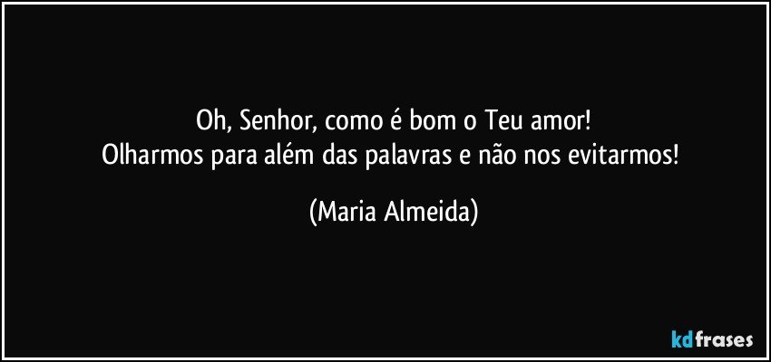 Oh, Senhor, como é bom o Teu amor!
Olharmos para além das palavras e não nos evitarmos! (Maria Almeida)