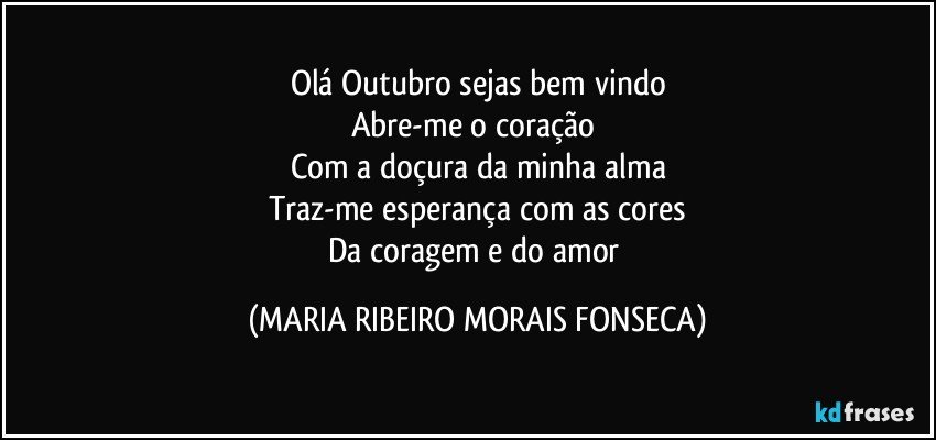 Olá Outubro sejas bem vindo
Abre-me o coração 
Com a doçura da minha alma
Traz-me esperança com as cores
Da coragem e do amor (MARIA RIBEIRO MORAIS FONSECA)