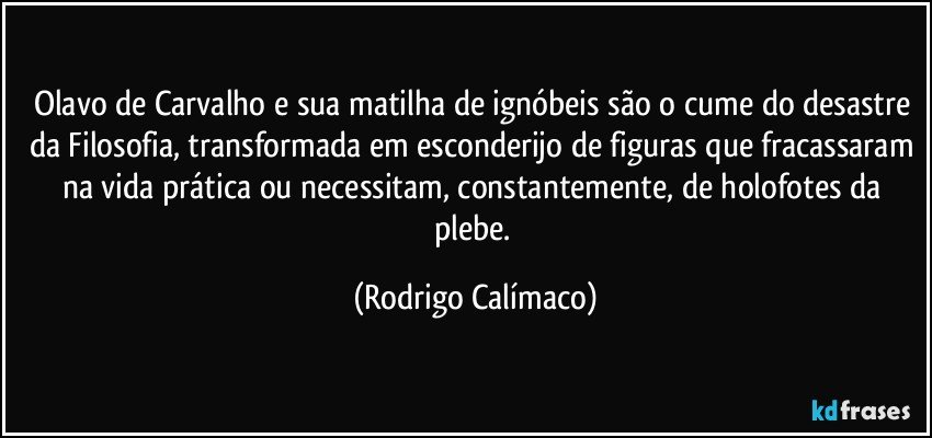 Olavo de Carvalho e sua matilha de ignóbeis são o cume do desastre da Filosofia, transformada em esconderijo de figuras que fracassaram na vida prática ou necessitam, constantemente, de holofotes da plebe. (Rodrigo Calímaco)