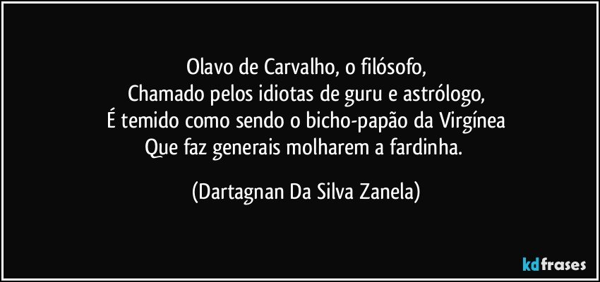 Olavo de Carvalho, o filósofo,
Chamado pelos idiotas de guru e astrólogo,
É temido como sendo o bicho-papão da Virgínea
Que faz generais molharem a fardinha. (Dartagnan Da Silva Zanela)