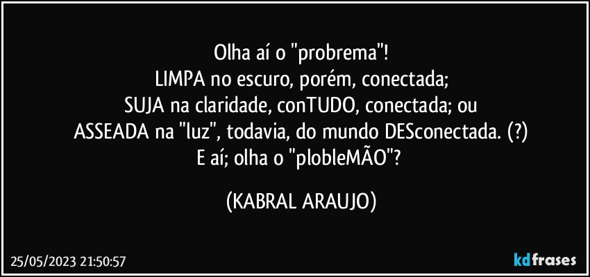 Olha aí o "probrema"!
LIMPA no escuro, porém, conectada;
SUJA na claridade, conTUDO, conectada; ou
ASSEADA na "luz", todavia, do mundo DESconectada. (?)
E aí; olha o "plobleMÃO"? (KABRAL ARAUJO)