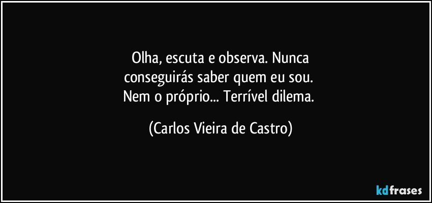 Olha, escuta e observa. Nunca
conseguirás saber quem eu sou. 
Nem o próprio... Terrível dilema. (Carlos Vieira de Castro)