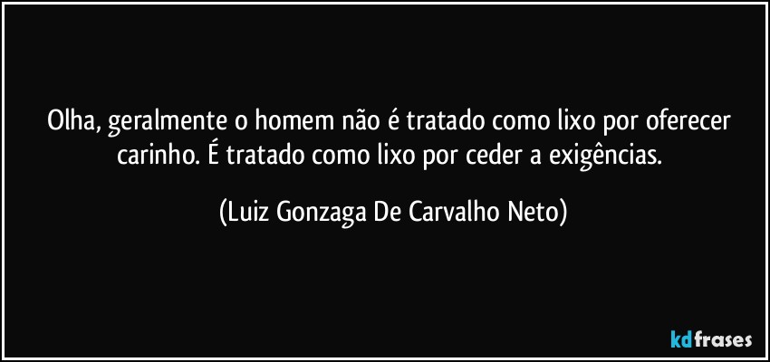 Olha, geralmente o homem não é tratado como lixo por oferecer carinho. É tratado como lixo por ceder a exigências. (Luiz Gonzaga De Carvalho Neto)