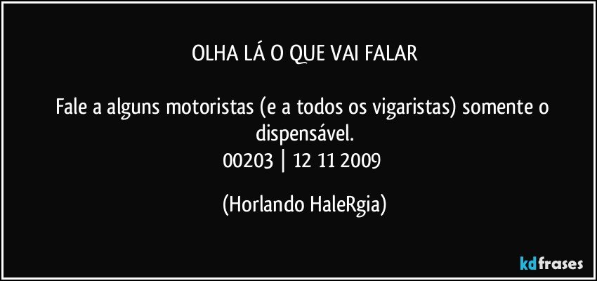 OLHA LÁ O QUE VAI FALAR

Fale a alguns motoristas (e a todos os vigaristas) somente o dispensável.
00203 | 12/11/2009 (Horlando HaleRgia)