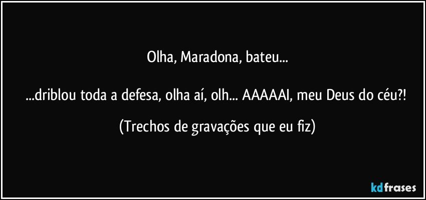 Olha, Maradona, bateu...

...driblou toda a defesa, olha aí, olh... AAAAAI, meu Deus do céu?! (Trechos de gravações que eu fiz)