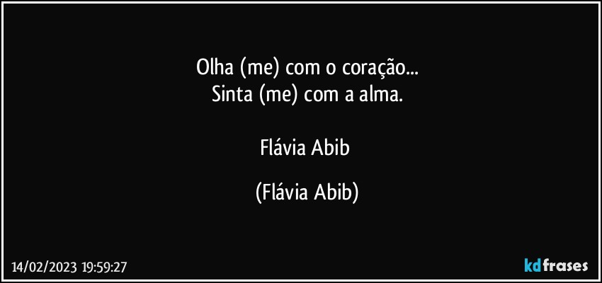 Olha (me) com o coração...
Sinta (me) com a alma.

Flávia Abib (Flávia Abib)