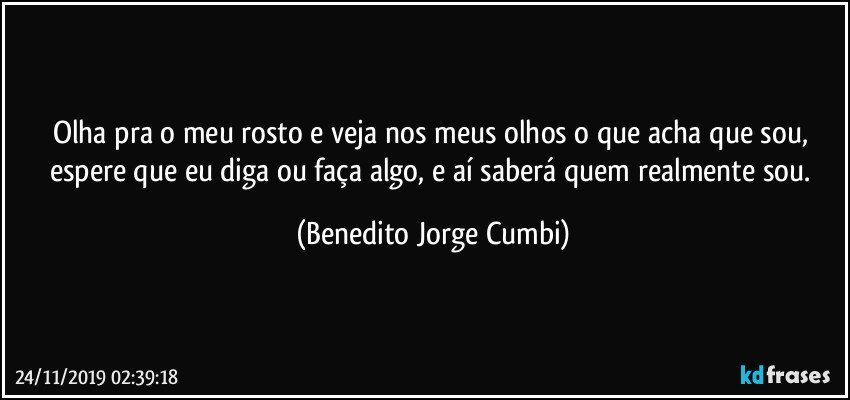 Olha pra o meu rosto e veja nos meus olhos o que acha que sou, espere que eu diga ou faça algo, e aí saberá quem realmente sou. (Benedito Jorge Cumbi)