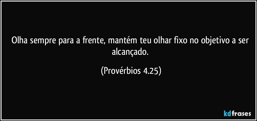 Olha sempre para a frente, mantém teu olhar fixo no objetivo a ser alcançado. (Provérbios 4.25)