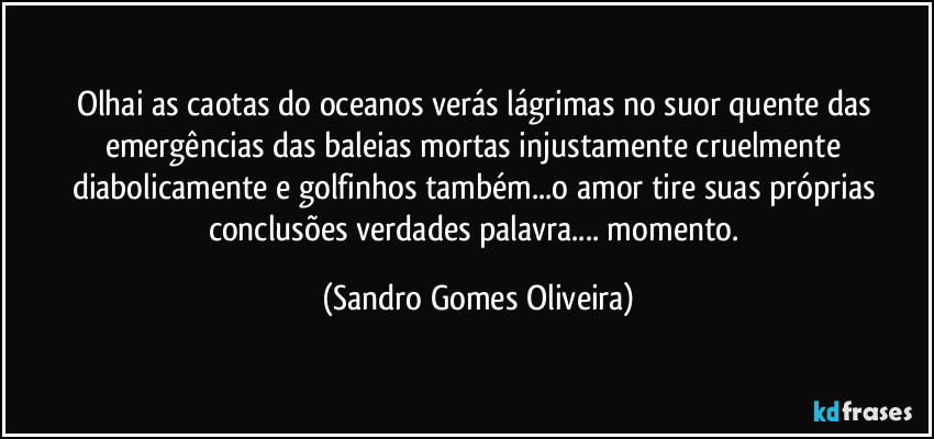Olhai as caotas do oceanos verás lágrimas no suor quente das emergências das baleias mortas injustamente cruelmente diabolicamente e golfinhos também...o amor tire suas próprias conclusões verdades palavra... momento. (Sandro Gomes Oliveira)
