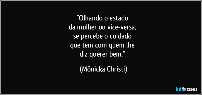 "Olhando o estado 
da mulher ou vice-versa, 
se percebe o cuidado 
que tem com quem lhe 
diz querer bem." (Mônicka Christi)