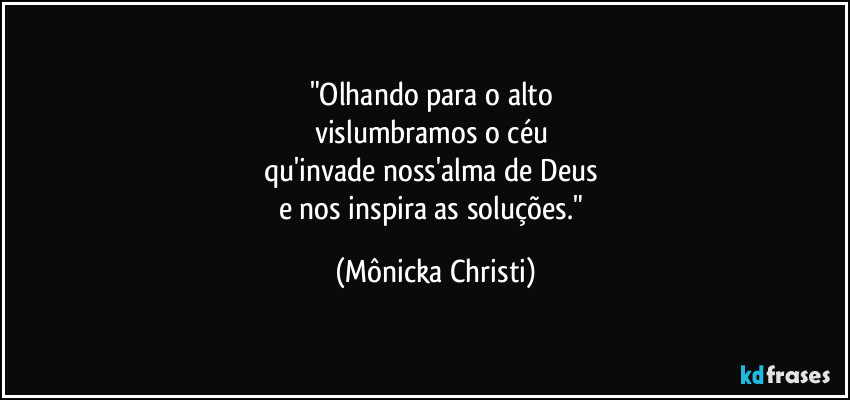 "Olhando para o alto 
vislumbramos o céu 
qu'invade noss'alma de Deus 
e nos inspira as soluções." (Mônicka Christi)