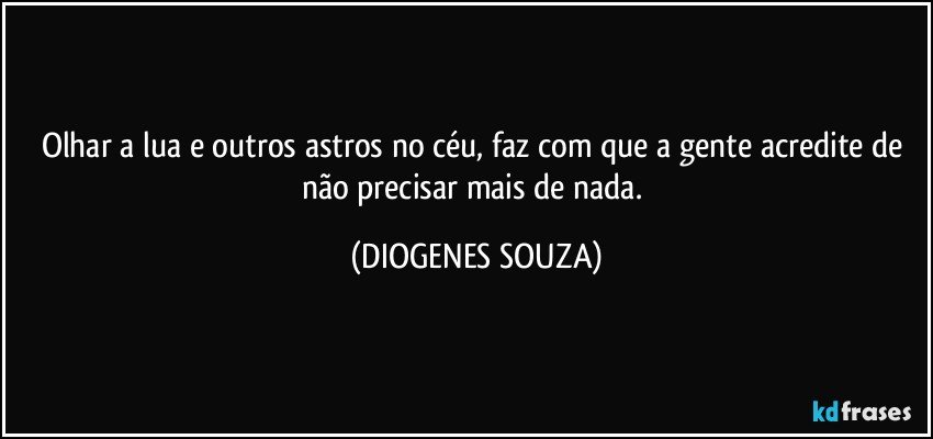 Olhar a lua e outros astros no céu, faz com que a gente acredite de não precisar mais de nada. (DIOGENES SOUZA)