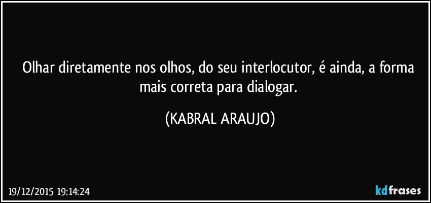 Olhar diretamente nos olhos, do seu interlocutor, é ainda, a forma mais correta para dialogar. (KABRAL ARAUJO)