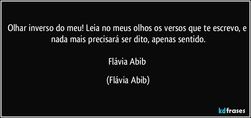 Olhar inverso do meu! Leia no meus olhos os versos que te escrevo, e nada mais precisará ser dito, apenas sentido.

Flávia Abib (Flávia Abib)