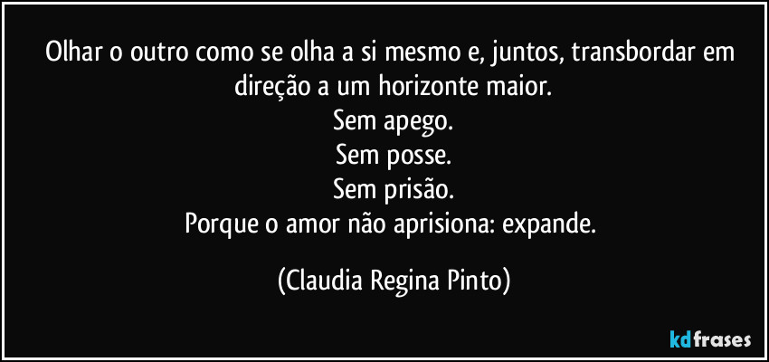 Olhar o outro como se olha a si mesmo e, juntos, transbordar em direção a um horizonte maior.
Sem apego.
Sem posse.
Sem prisão.
Porque o amor não aprisiona: expande. (Claudia Regina Pinto)