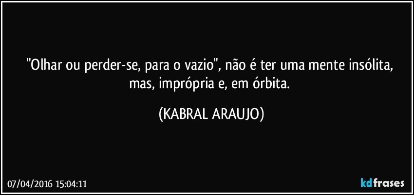 "Olhar ou perder-se, para o vazio", não é ter uma mente insólita, mas, imprópria e, em órbita. (KABRAL ARAUJO)