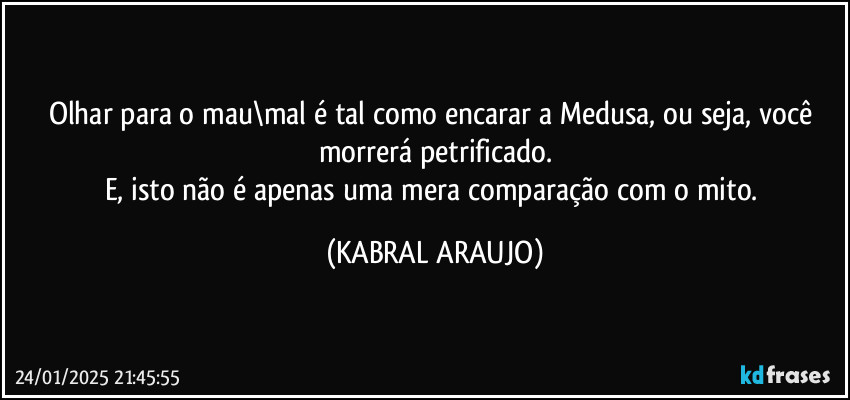 Olhar para o mau\mal é tal como encarar a Medusa, ou seja, você morrerá petrificado.
E, isto não é apenas uma mera comparação com o mito. (KABRAL ARAUJO)