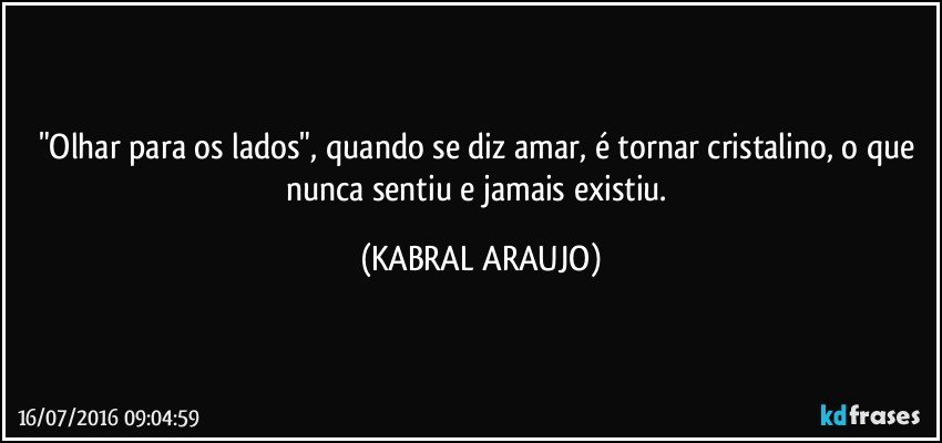 "Olhar para os lados", quando se diz amar, é tornar cristalino, o que nunca sentiu e jamais existiu. (KABRAL ARAUJO)