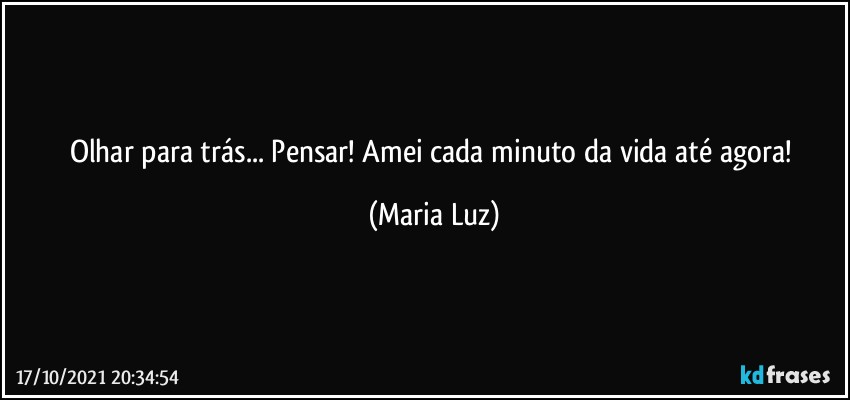 Olhar para trás... Pensar! Amei cada minuto da vida até agora! (Maria Luz)