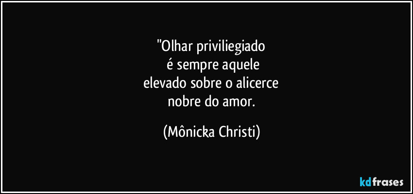 "Olhar priviliegiado
 é sempre aquele
 elevado sobre o alicerce 
 nobre do amor. (Mônicka Christi)