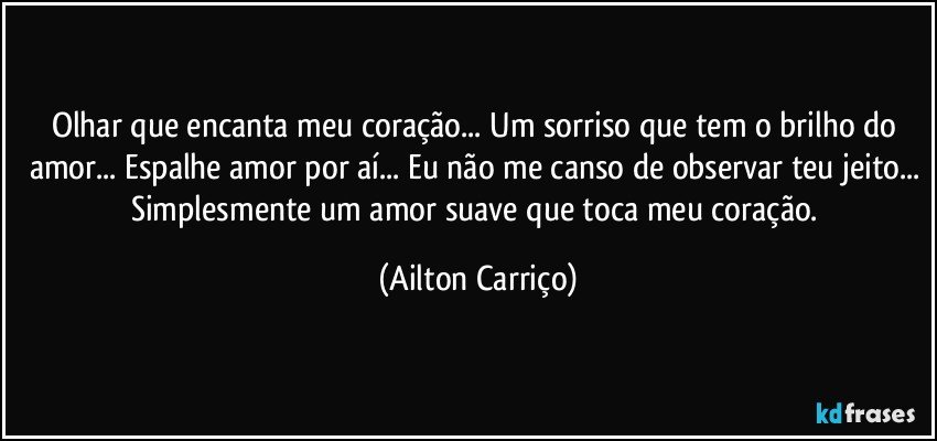 Olhar que encanta meu coração... Um sorriso que tem o brilho do amor... Espalhe amor por aí... Eu não me canso de observar teu jeito... Simplesmente um amor suave que toca meu coração. (Ailton Carriço)