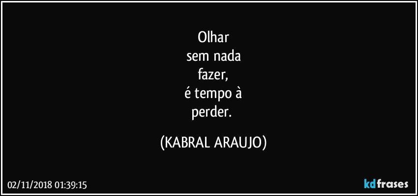 Olhar
sem nada
fazer,
é tempo à
perder. (KABRAL ARAUJO)