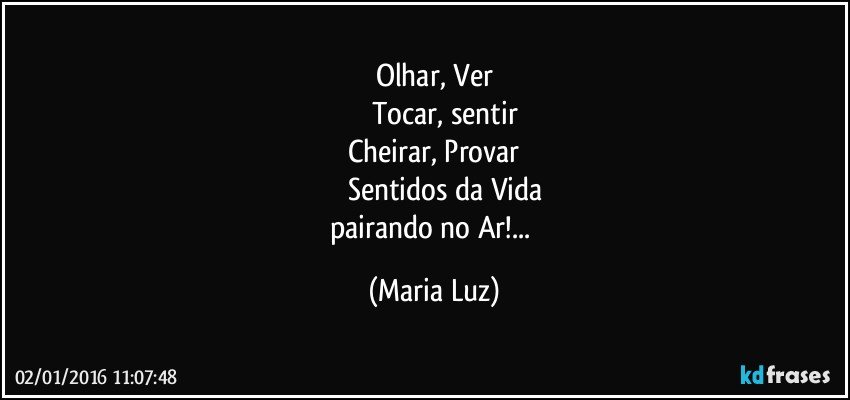 Olhar, Ver
          Tocar, sentir
Cheirar, Provar
          Sentidos da Vida
pairando no Ar!... (Maria Luz)