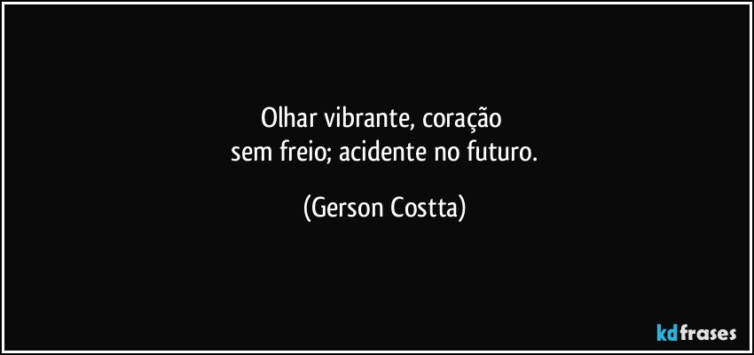 Olhar vibrante, coração 
 sem freio; acidente  no futuro. (Gerson Costta)