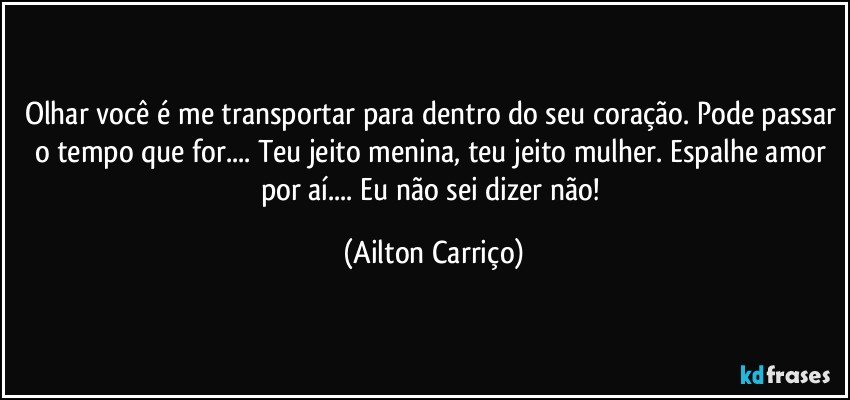 Olhar você é me transportar para dentro do seu coração. Pode passar o tempo que for... Teu jeito menina, teu jeito mulher. Espalhe amor por aí... Eu não sei dizer não! (Ailton Carriço)