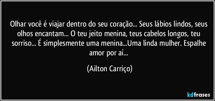 Olhar você é viajar dentro do seu coração... Seus lábios lindos, seus olhos encantam... O teu jeito menina, teus cabelos  longos, teu sorriso... É simplesmente uma menina...Uma linda mulher.  Espalhe amor por aí... (Ailton Carriço)