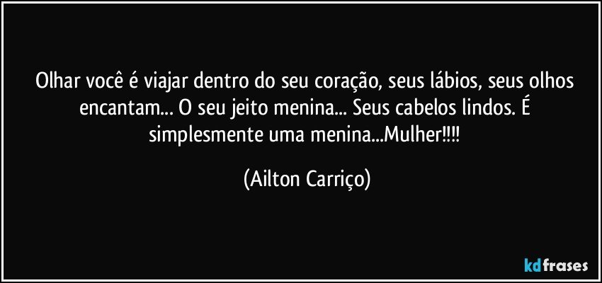 Olhar você é viajar dentro do seu coração, seus lábios, seus olhos encantam... O seu jeito menina...  Seus cabelos lindos.  É simplesmente uma menina...Mulher!!! (Ailton Carriço)